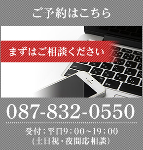 ご予約はこちら まずはご相談ください TEL:087-832-0550 受付:平日9:00~19:00(土日祝・夜間応相談)