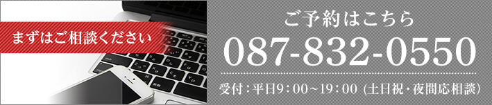まずはご相談ください TEL:087-832-0550 受付:平日9:00~19:00(土日祝・夜間応相談)